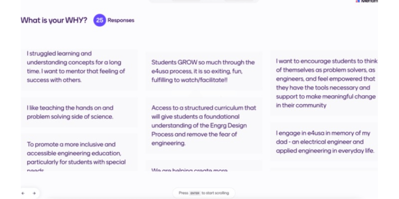 Image of text of responses to the question "What is your why? the answers are: "I struggled learning and understanding concepts for a long time, I want to mentor that feeling of success with others". and " I like teaching the hands on and problem solving side of science". and "To promote a more inclusive and accessible engineering education, practically for students with special needs".